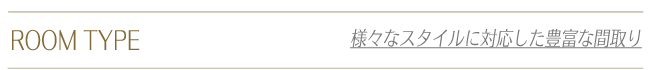 ROOM TYPE 様々なスタイルに対応した豊富な間取り