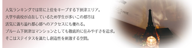 人気ランキングでは常に上位をキープする下到津エリア。大学や工高が点在しているため学生が多いこの都市は活気に満ち溢れ都心部へのアクセスにも優れる。プルーム下到津はマンションとしても徹底的に住みやすさを追求。そこはステイタスを満たし創造性を刺激する空間。